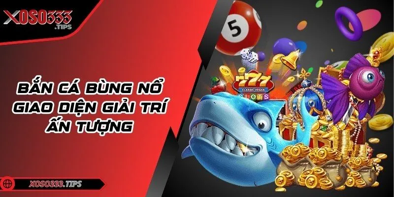 Xoso333 - Web cược đẳng cấp mang tới cuộc vui bất tận 206 Bắn cá bùng nổ giao diện giải trí ấn tượng